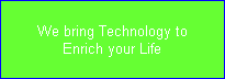 We bring Technology to
Enrich your Life